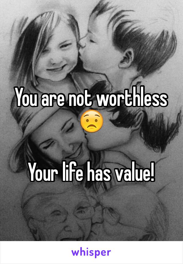 You are not worthless 😟

Your life has value!