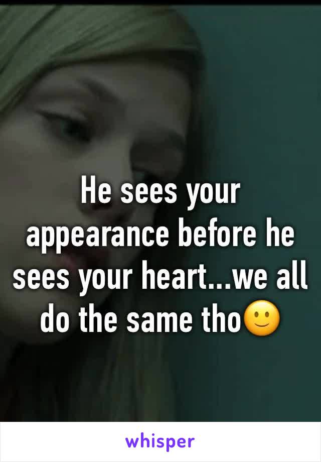 He sees your appearance before he sees your heart...we all do the same tho🙂