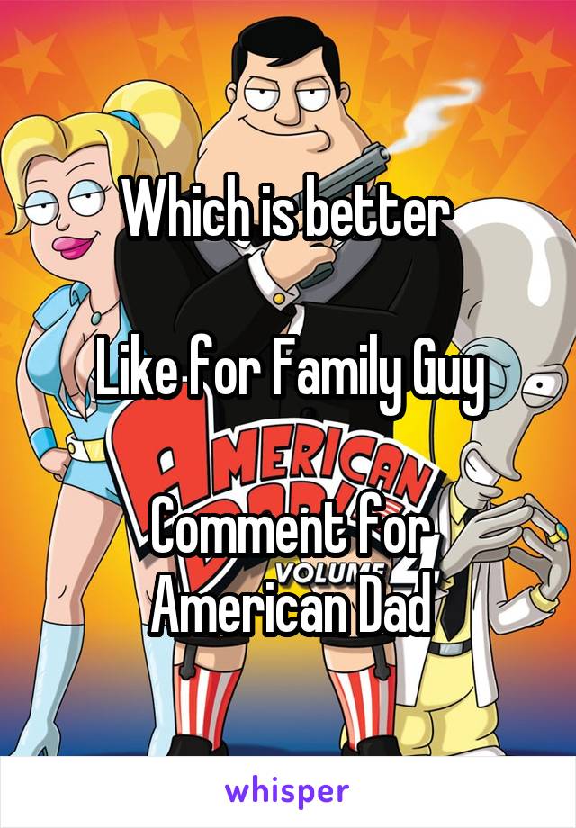 Which is better 

Like for Family Guy

Comment for American Dad