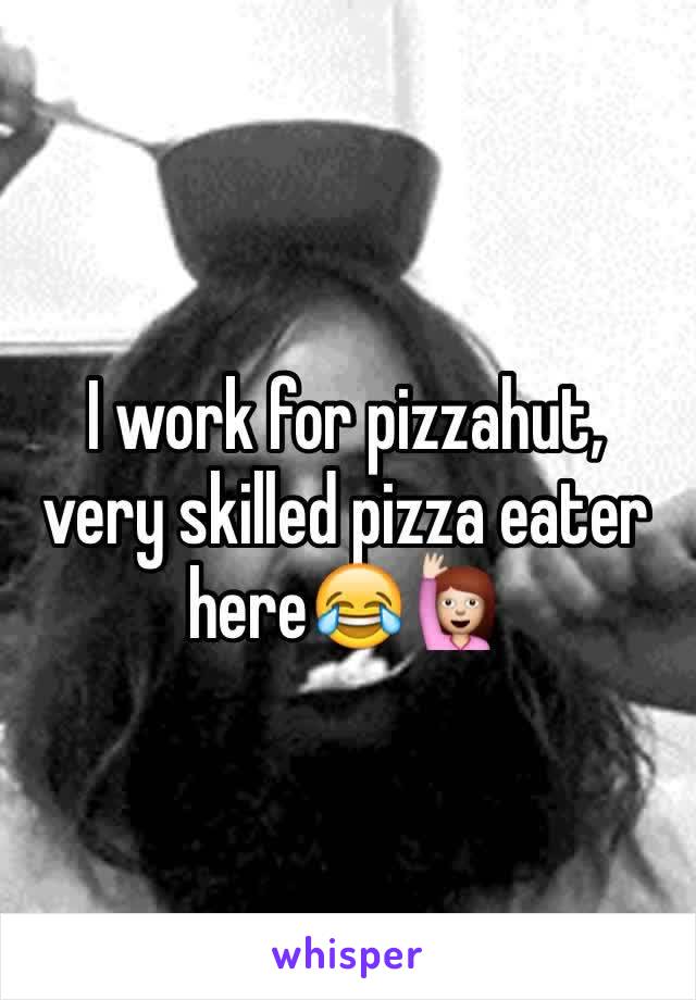 I work for pizzahut, very skilled pizza eater here😂🙋