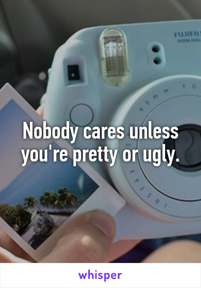 Nobody cares unless you're pretty or ugly.