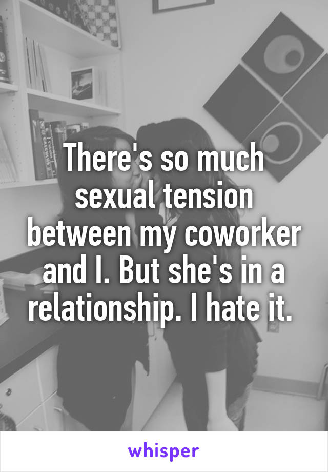 There's so much sexual tension between my coworker and I. But she's in a relationship. I hate it. 