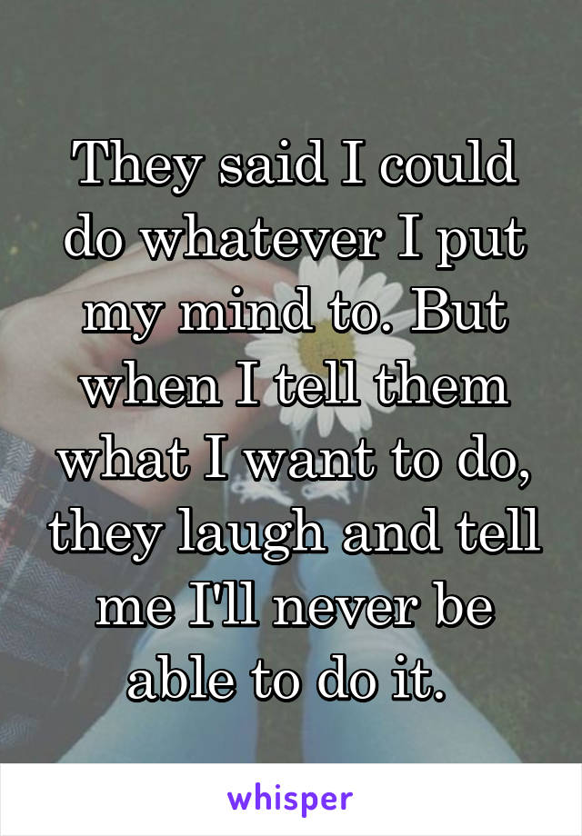 They said I could do whatever I put my mind to. But when I tell them what I want to do, they laugh and tell me I'll never be able to do it. 