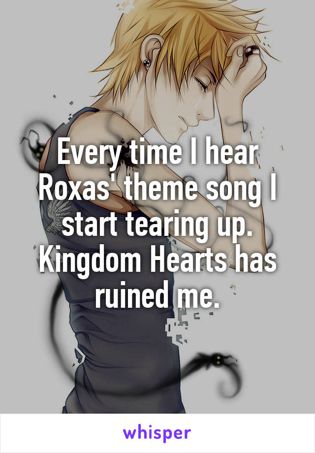 Every time I hear Roxas' theme song I start tearing up. Kingdom Hearts has ruined me.