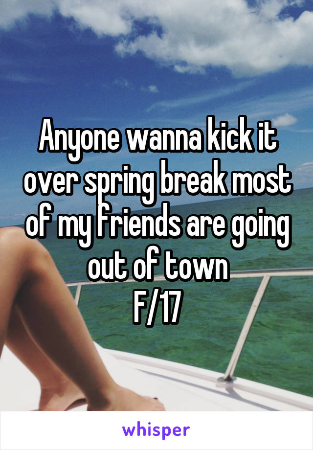 Anyone wanna kick it over spring break most of my friends are going out of town
F/17