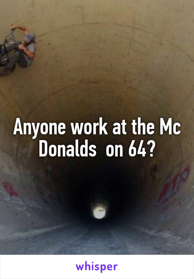 Anyone work at the Mc Donalds  on 64?