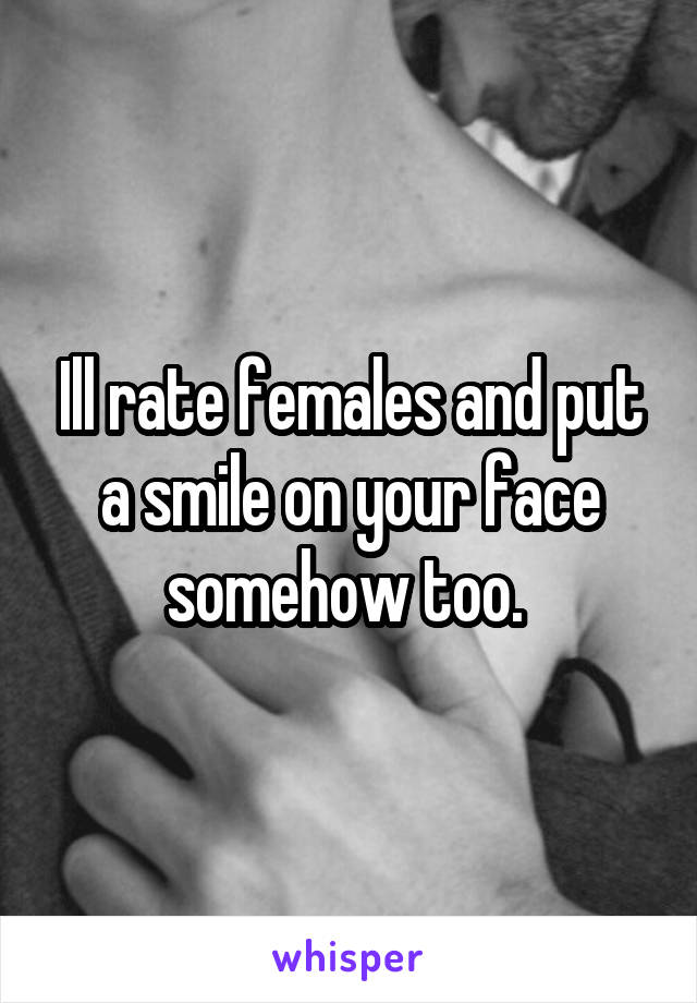 Ill rate females and put a smile on your face somehow too. 