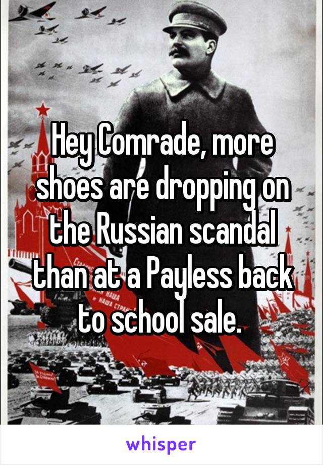 Hey Comrade, more shoes are dropping on the Russian scandal than at a Payless back to school sale. 