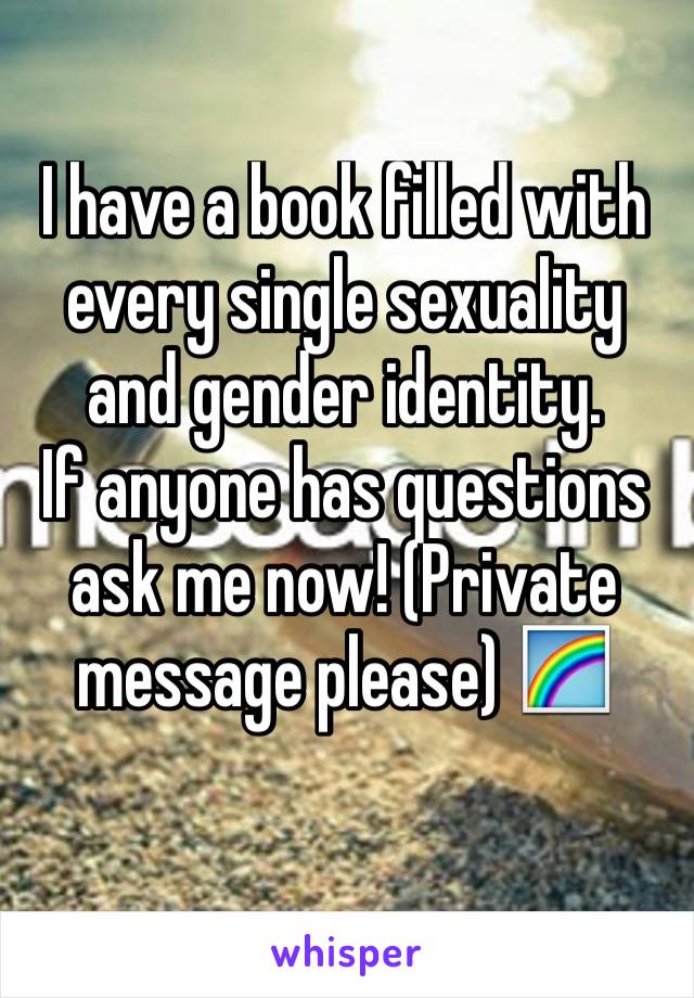 I have a book filled with every single sexuality and gender identity.
If anyone has questions ask me now! (Private message please) 🌈