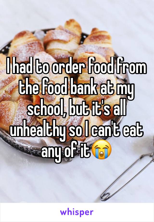 I had to order food from the food bank at my school, but it's all unhealthy so I can't eat any of it😭