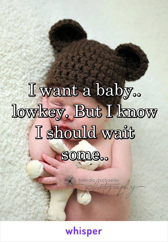 I want a baby.. lowkey. But I know I should wait some..