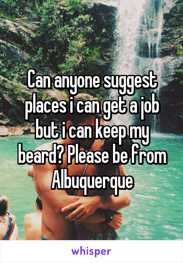 Can anyone suggest places i can get a job but i can keep my beard? Please be from Albuquerque