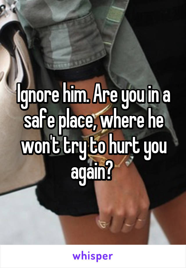 Ignore him. Are you in a safe place, where he won't try to hurt you again? 