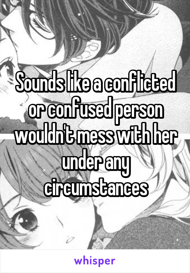 Sounds like a conflicted or confused person wouldn't mess with her under any circumstances