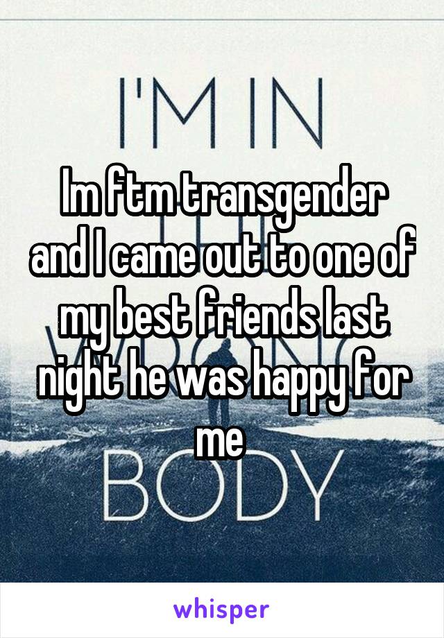 Im ftm transgender and I came out to one of my best friends last night he was happy for me 