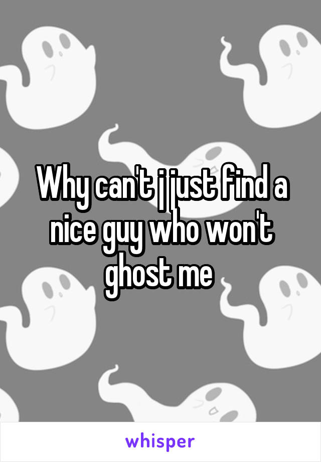 Why can't j just find a nice guy who won't ghost me 