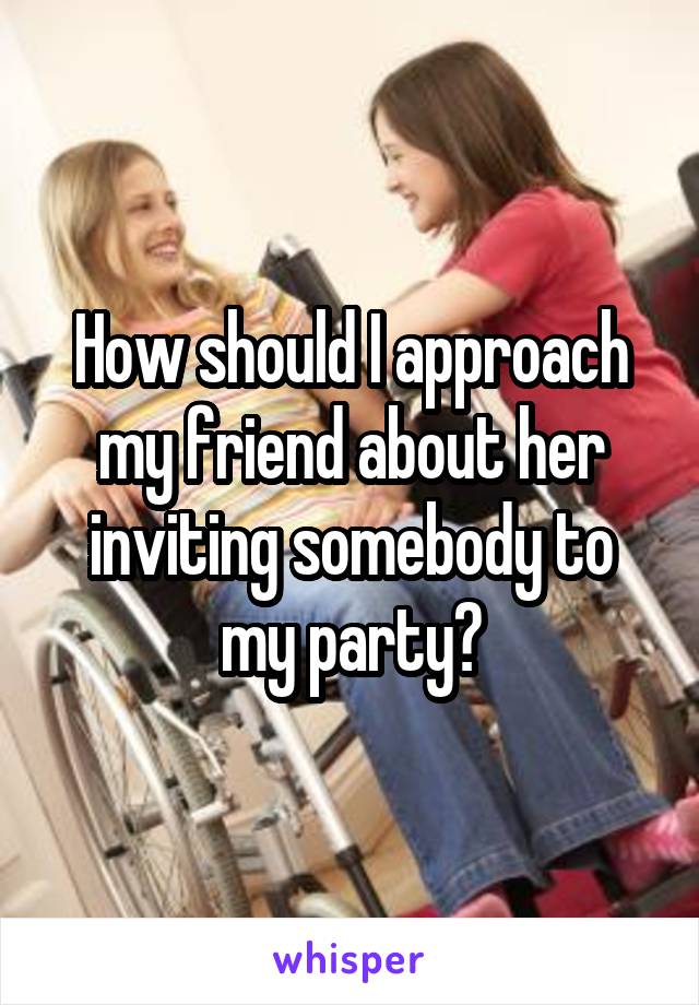 How should I approach my friend about her inviting somebody to my party?