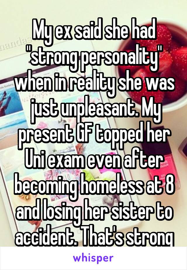 My ex said she had "strong personality" when in reality she was  just unpleasant. My present GF topped her Uni exam even after becoming homeless at 8 and losing her sister to accident. That's strong