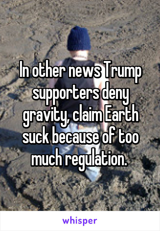 In other news Trump supporters deny gravity, claim Earth suck because of too much regulation. 