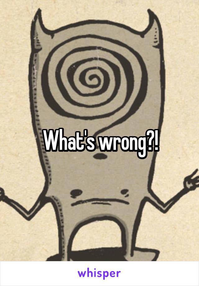 What's wrong?!