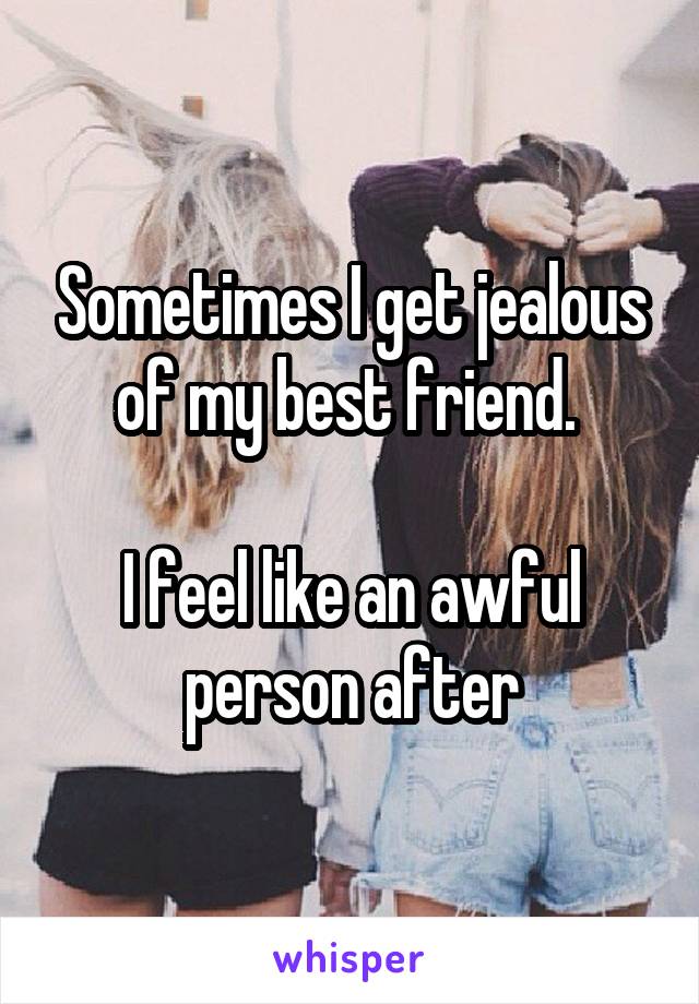 Sometimes I get jealous of my best friend. 

I feel like an awful person after