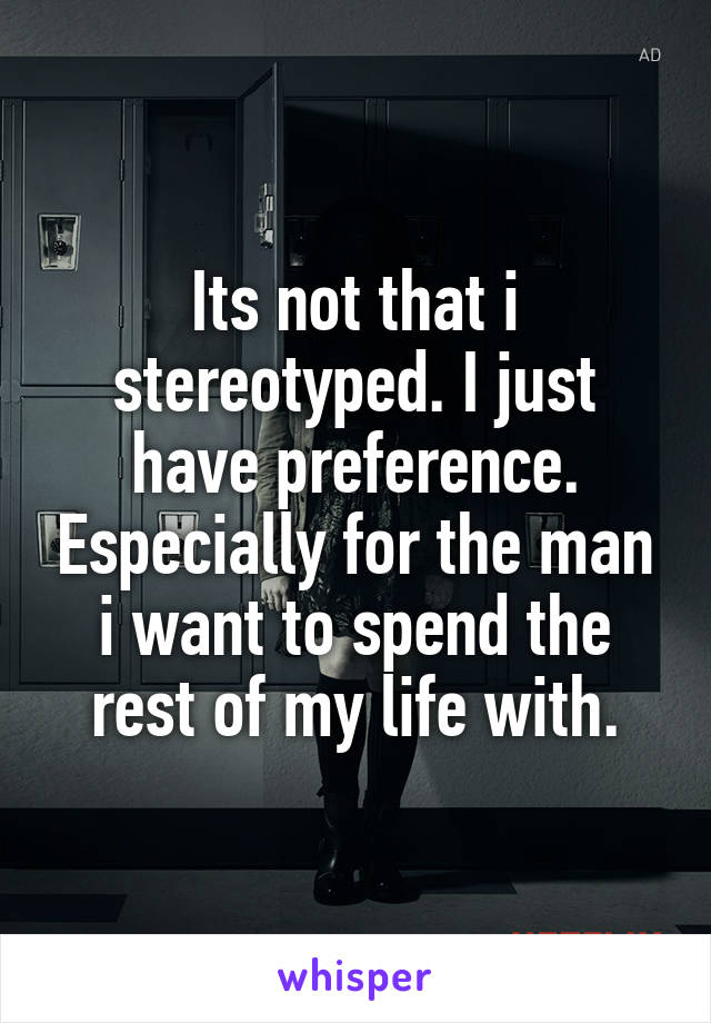 Its not that i stereotyped. I just have preference. Especially for the man i want to spend the rest of my life with.