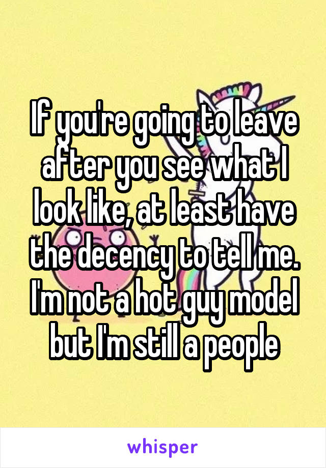 If you're going to leave after you see what I look like, at least have the decency to tell me. I'm not a hot guy model but I'm still a people