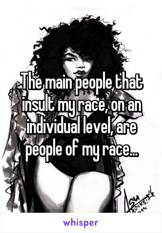 The main people that insult my race, on an individual level, are people of my race...