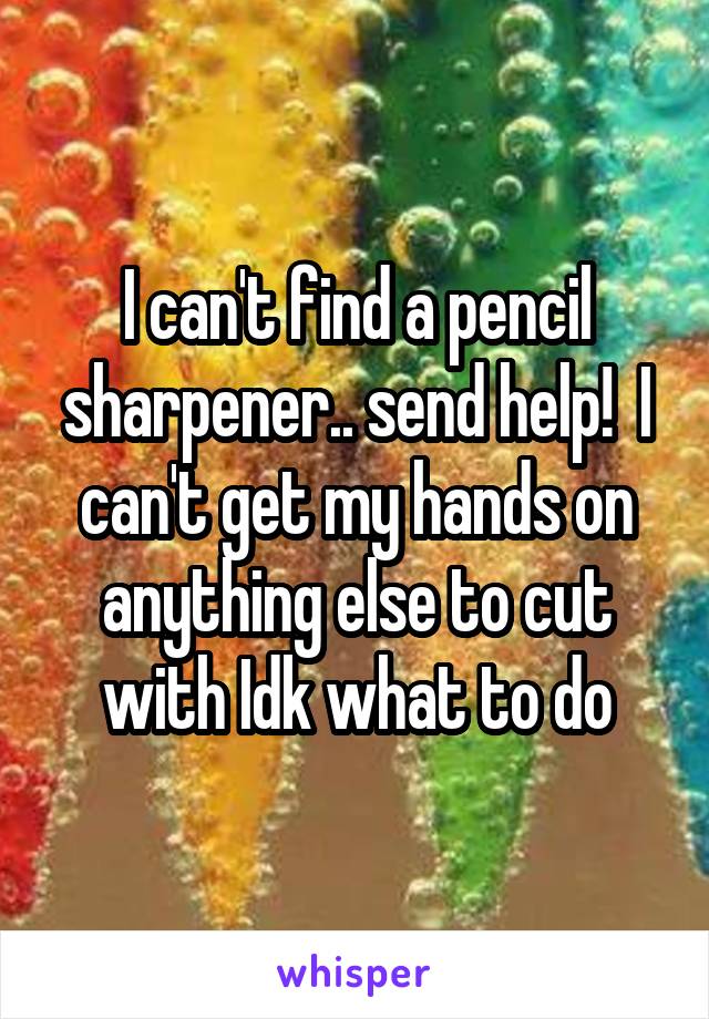 I can't find a pencil sharpener.. send help!  I can't get my hands on anything else to cut with Idk what to do