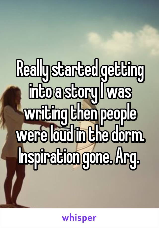 Really started getting into a story I was writing then people were loud in the dorm. Inspiration gone. Arg. 