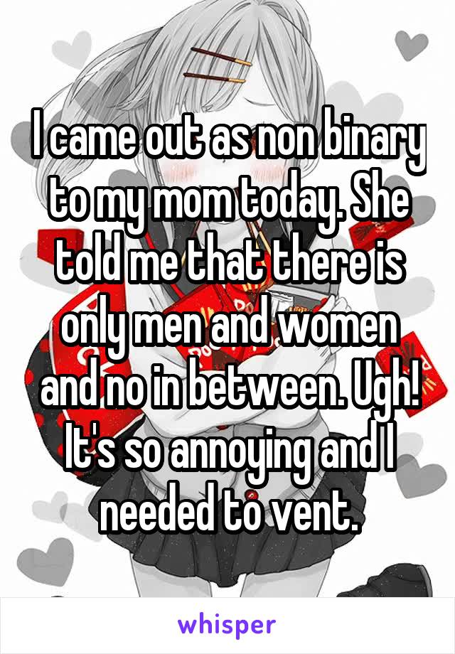 I came out as non binary to my mom today. She told me that there is only men and women and no in between. Ugh! It's so annoying and I needed to vent.