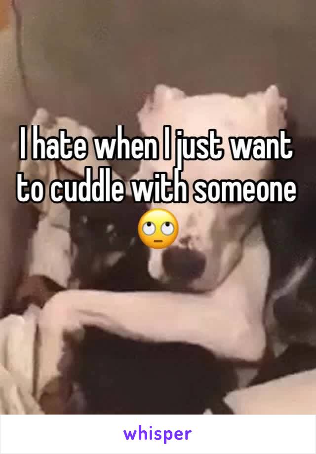 I hate when I just want to cuddle with someone 🙄