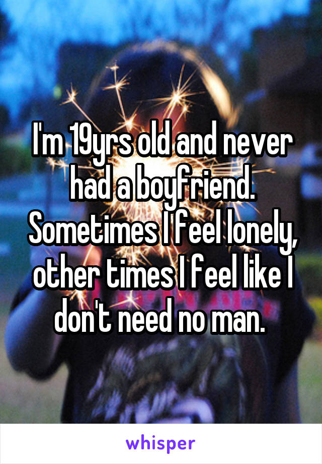 I'm 19yrs old and never had a boyfriend. Sometimes I feel lonely, other times I feel like I don't need no man. 