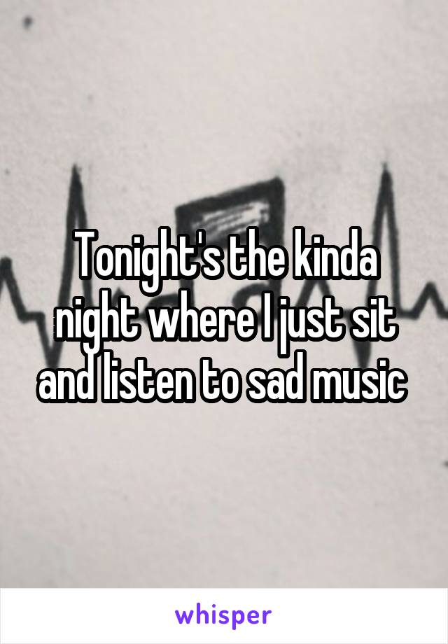 Tonight's the kinda night where I just sit and listen to sad music 