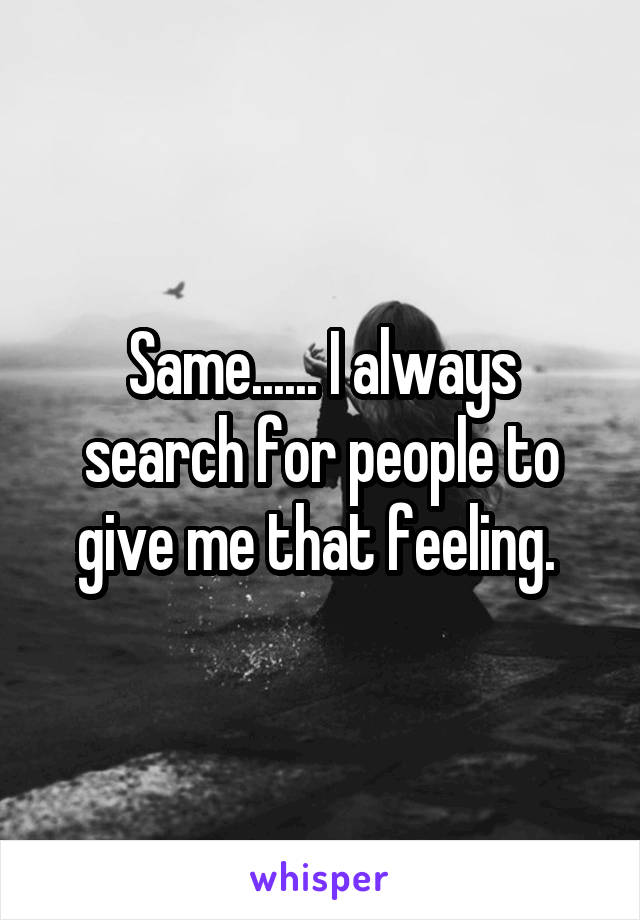 Same...... I always search for people to give me that feeling. 