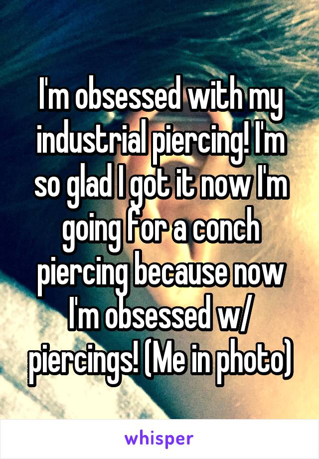 I'm obsessed with my industrial piercing! I'm so glad I got it now I'm going for a conch piercing because now I'm obsessed w/ piercings! (Me in photo)