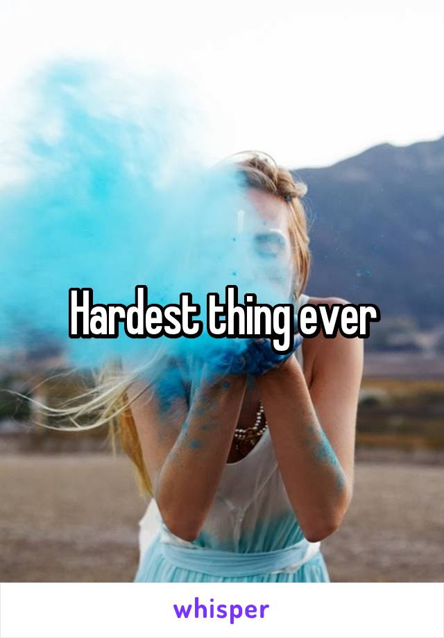 Hardest thing ever