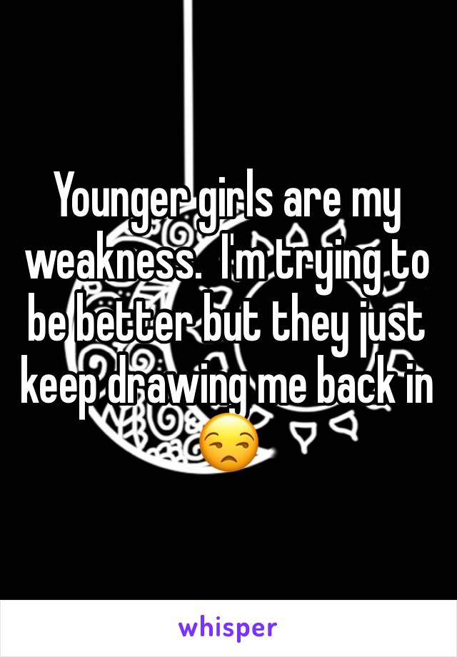 Younger girls are my weakness.  I'm trying to be better but they just keep drawing me back in 😒