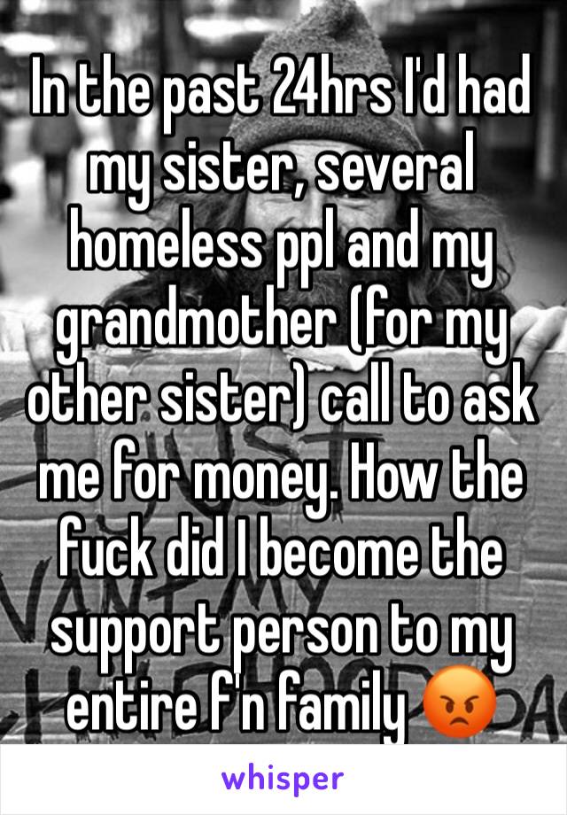 In the past 24hrs I'd had my sister, several homeless ppl and my grandmother (for my other sister) call to ask me for money. How the fuck did I become the support person to my entire f'n family 😡