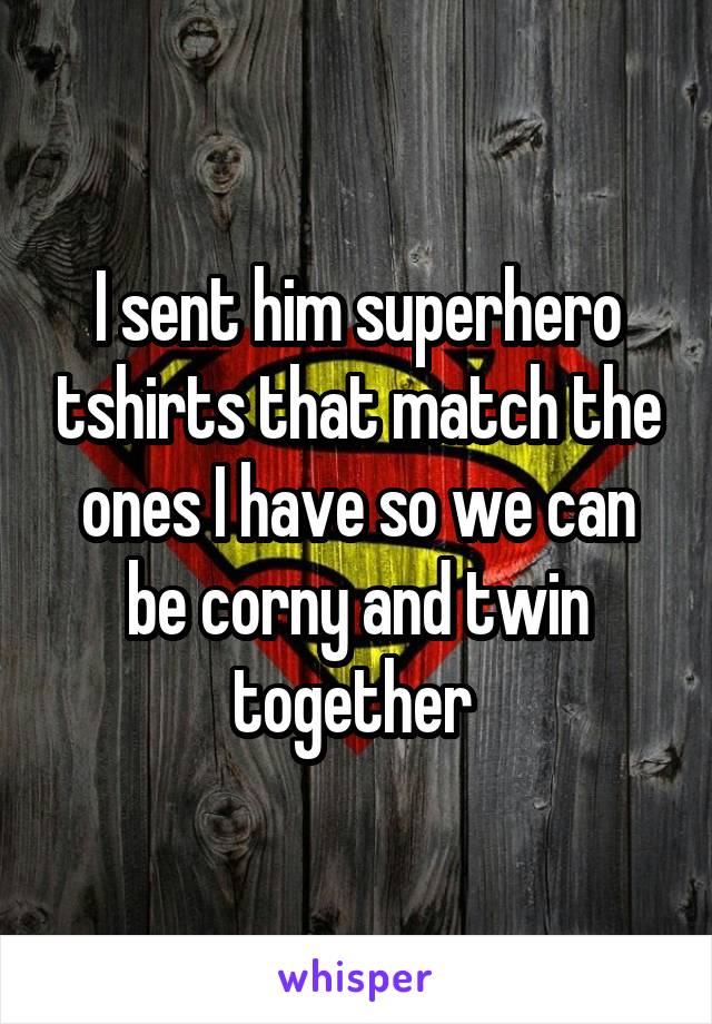 I sent him superhero tshirts that match the ones I have so we can be corny and twin together 