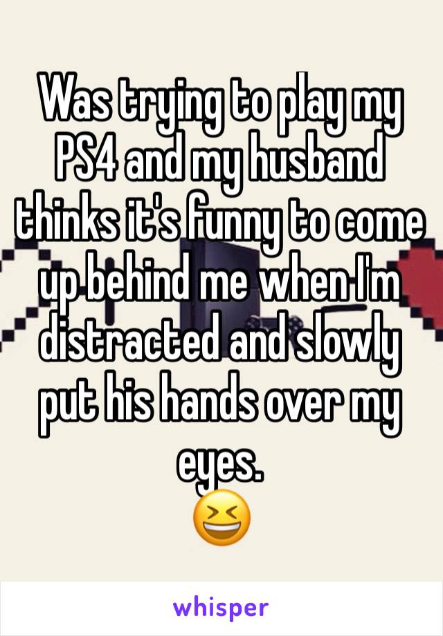 Was trying to play my PS4 and my husband thinks it's funny to come up behind me when I'm distracted and slowly put his hands over my eyes. 
😆