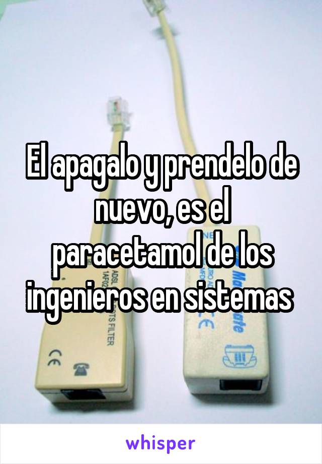 El apagalo y prendelo de nuevo, es el paracetamol de los ingenieros en sistemas 