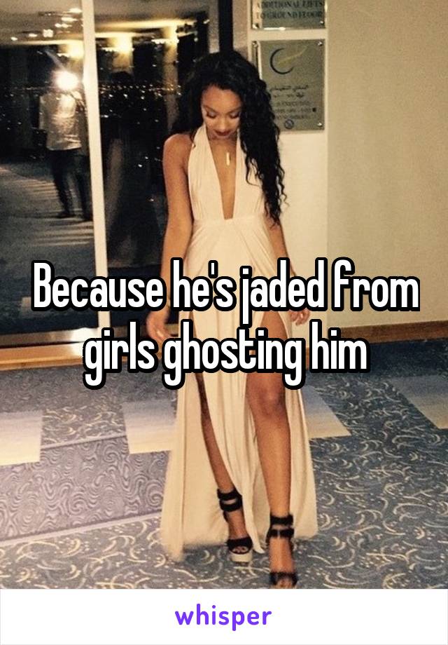 Because he's jaded from girls ghosting him