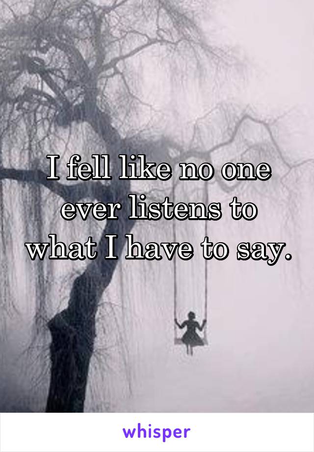 I fell like no one ever listens to what I have to say. 