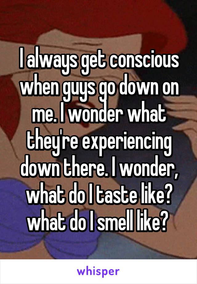 I always get conscious when guys go down on me. I wonder what they're experiencing down there. I wonder, what do I taste like? what do I smell like? 