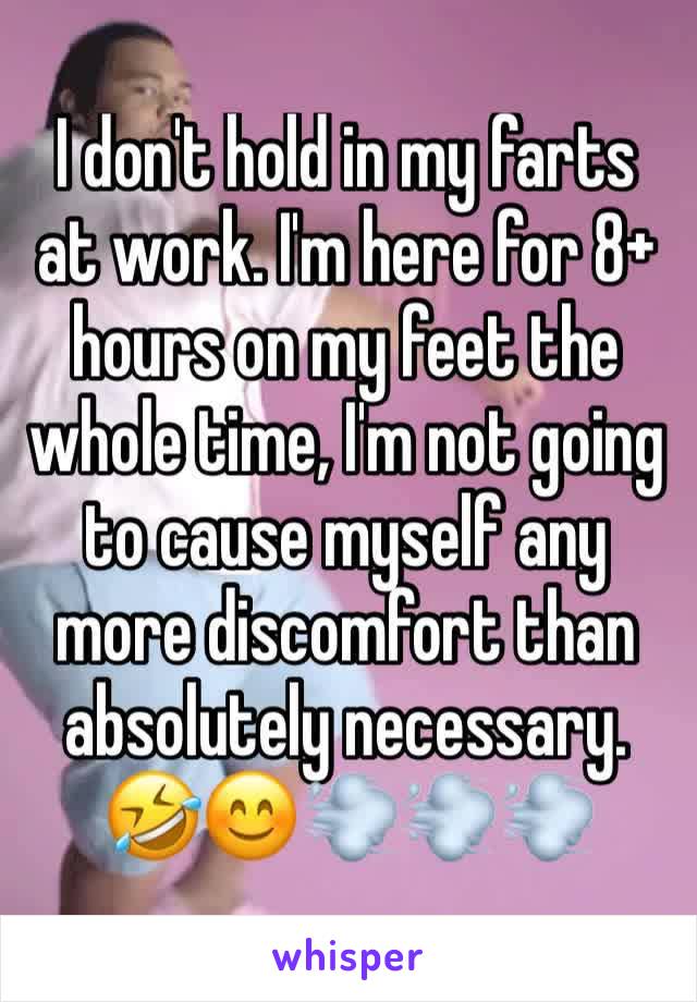 I don't hold in my farts at work. I'm here for 8+ hours on my feet the whole time, I'm not going to cause myself any more discomfort than absolutely necessary. 🤣😊💨💨💨