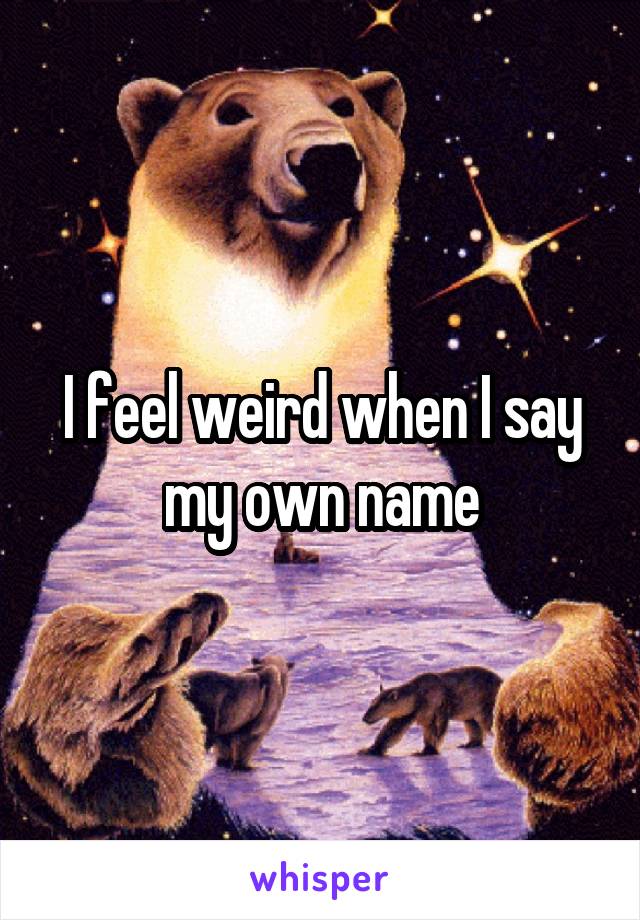 I feel weird when I say my own name