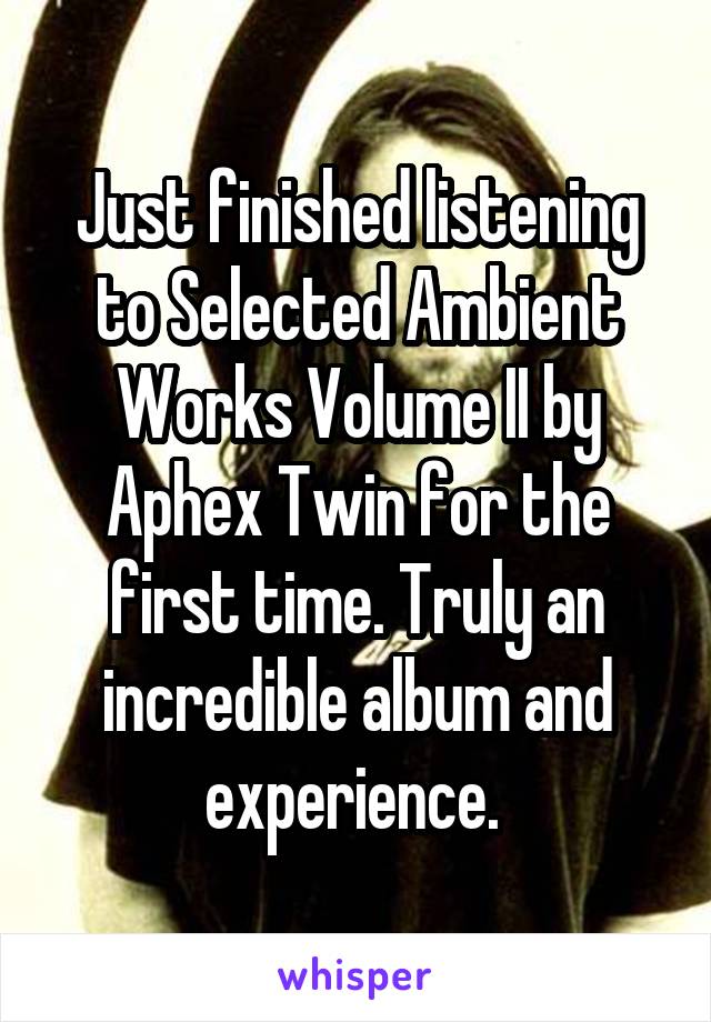 Just finished listening to Selected Ambient Works Volume II by Aphex Twin for the first time. Truly an incredible album and experience. 