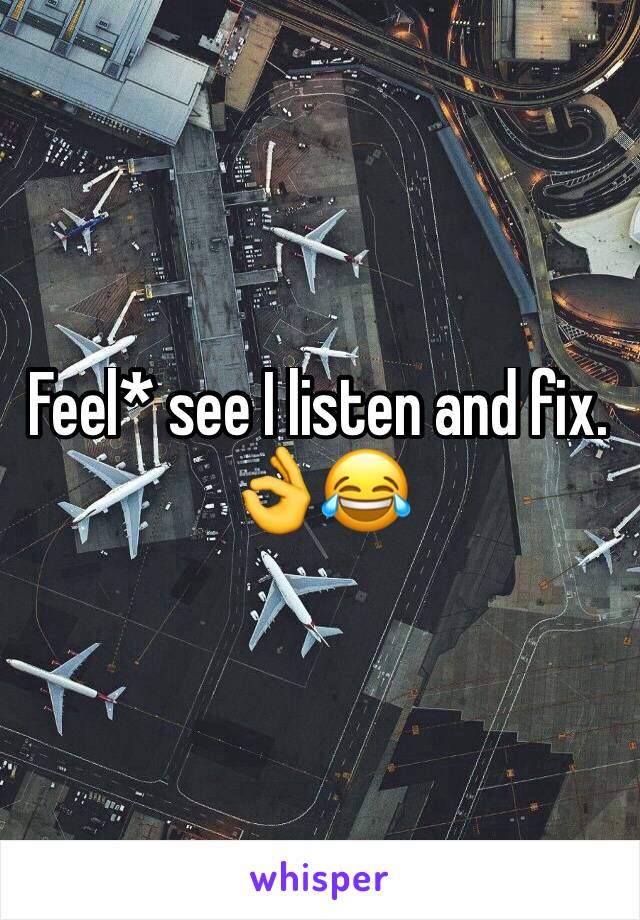 Feel* see I listen and fix. 👌😂