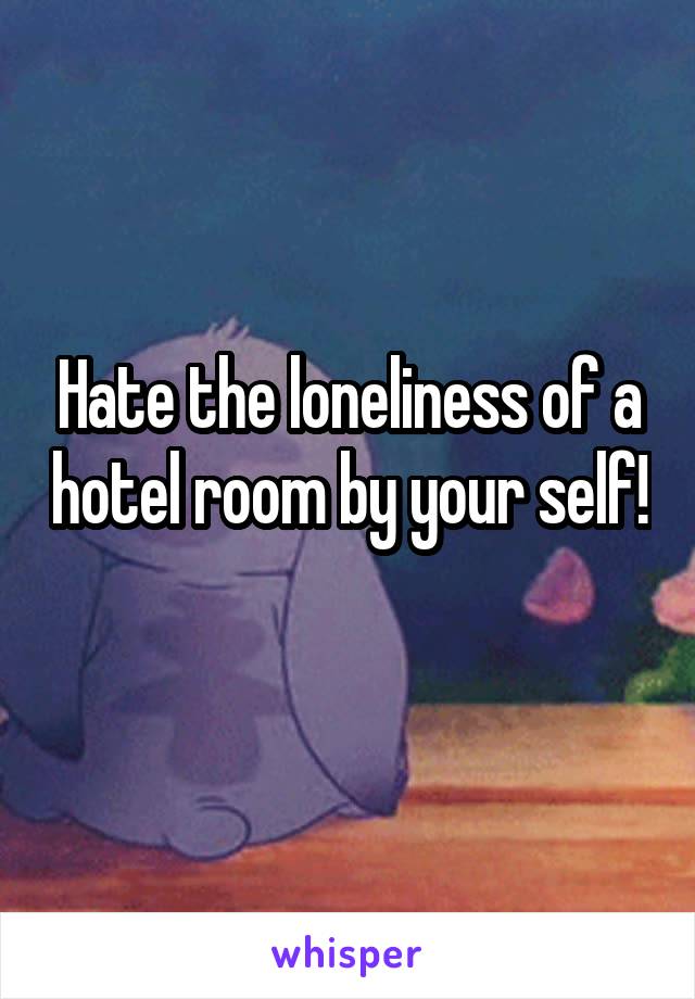 Hate the loneliness of a hotel room by your self! 